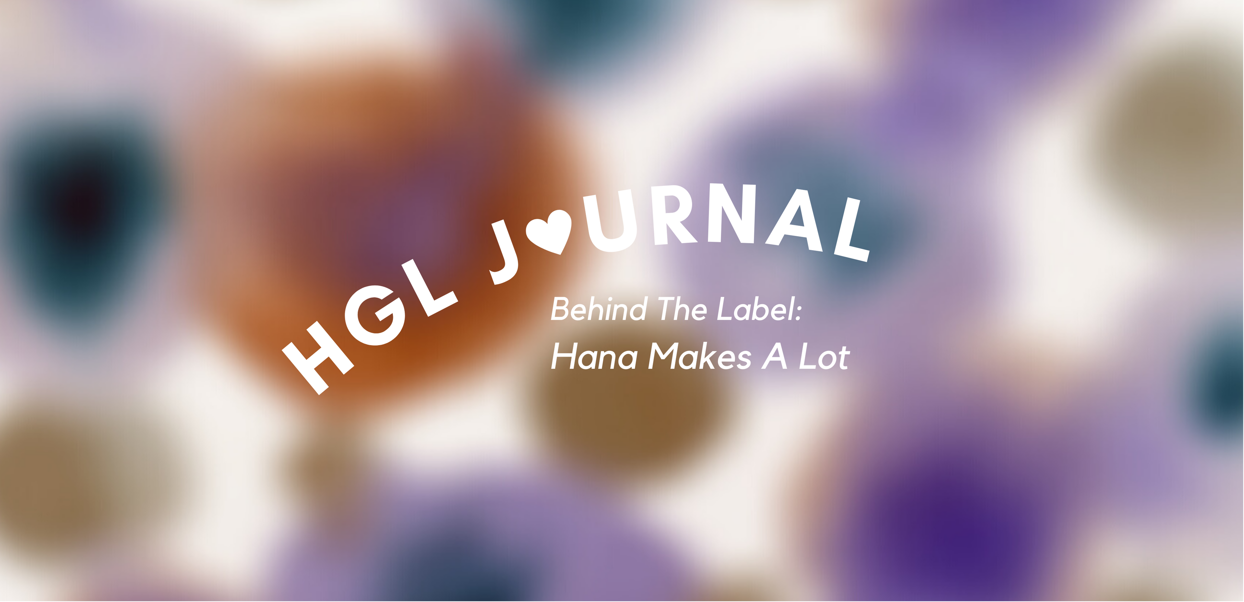 HGL JOURNAL: BEHIND THE LABEL HANA MAKES A LOT